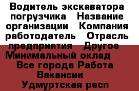 Водитель экскаватора-погрузчика › Название организации ­ Компания-работодатель › Отрасль предприятия ­ Другое › Минимальный оклад ­ 1 - Все города Работа » Вакансии   . Удмуртская респ.,Глазов г.